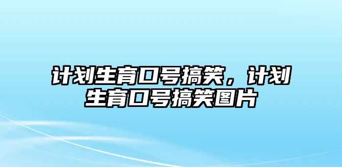 計劃生育口號搞笑，計劃生育口號搞笑圖片