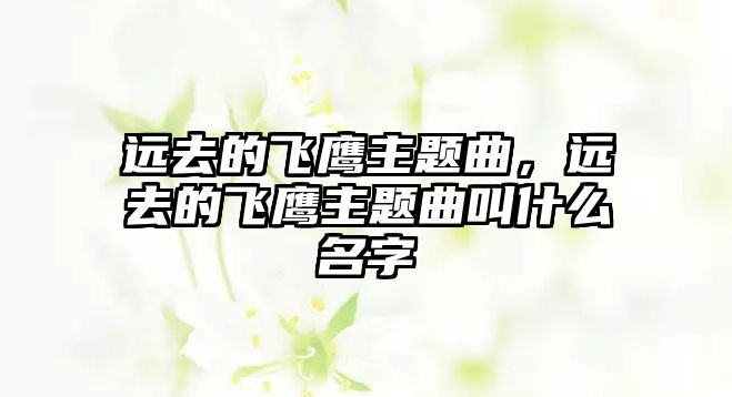 遠(yuǎn)去的飛鷹主題曲，遠(yuǎn)去的飛鷹主題曲叫什么名字