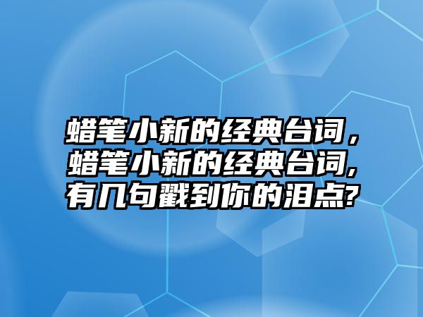 蠟筆小新的經(jīng)典臺(tái)詞，蠟筆小新的經(jīng)典臺(tái)詞,有幾句戳到你的淚點(diǎn)?