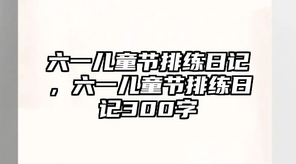 六一兒童節(jié)排練日記，六一兒童節(jié)排練日記300字