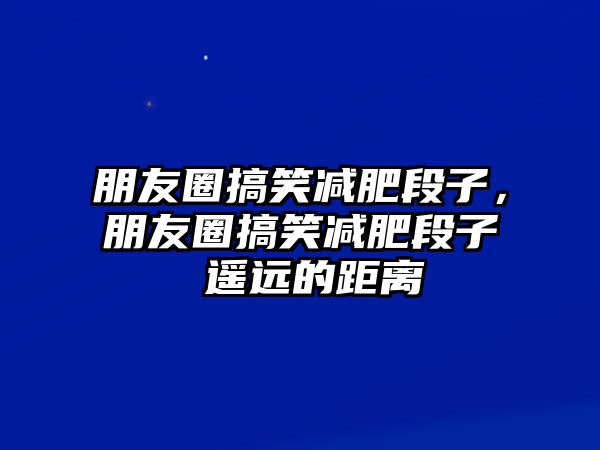 朋友圈搞笑減肥段子，朋友圈搞笑減肥段子 遙遠(yuǎn)的距離