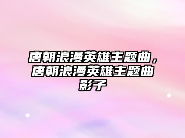 唐朝浪漫英雄主題曲，唐朝浪漫英雄主題曲影子