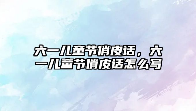 六一兒童節(jié)俏皮話，六一兒童節(jié)俏皮話怎么寫