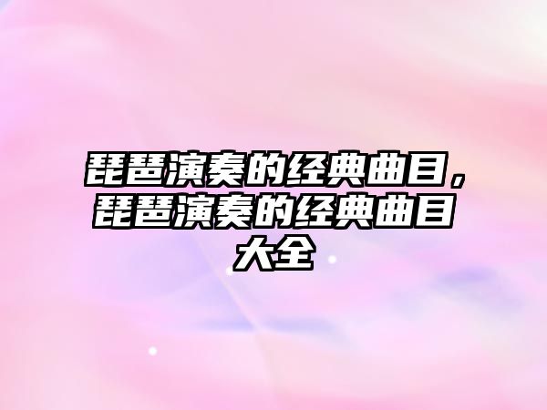 琵琶演奏的經(jīng)典曲目，琵琶演奏的經(jīng)典曲目大全