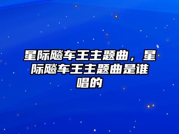 星際飚車王主題曲，星際飚車王主題曲是誰唱的