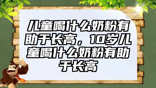 兒童喝什么奶粉有助于長(zhǎng)高，10歲兒童喝什么奶粉有助于長(zhǎng)高