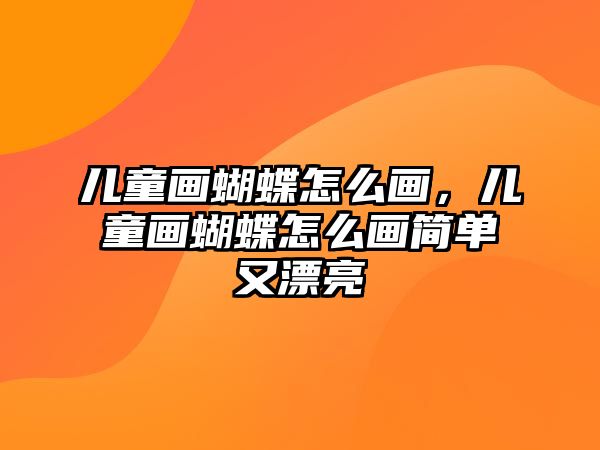 兒童畫蝴蝶怎么畫，兒童畫蝴蝶怎么畫簡(jiǎn)單又漂亮