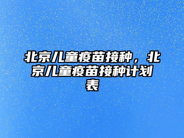 北京兒童疫苗接種，北京兒童疫苗接種計(jì)劃表