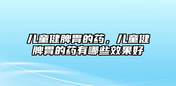 兒童健脾胃的藥，兒童健脾胃的藥有哪些效果好