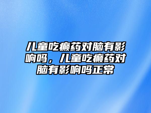 兒童吃癲藥對腦有影響嗎，兒童吃癲藥對腦有影響嗎正常