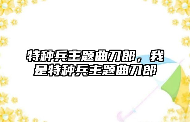 特種兵主題曲刀郎，我是特種兵主題曲刀郎