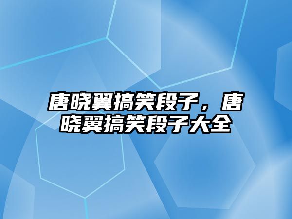 唐曉翼搞笑段子，唐曉翼搞笑段子大全