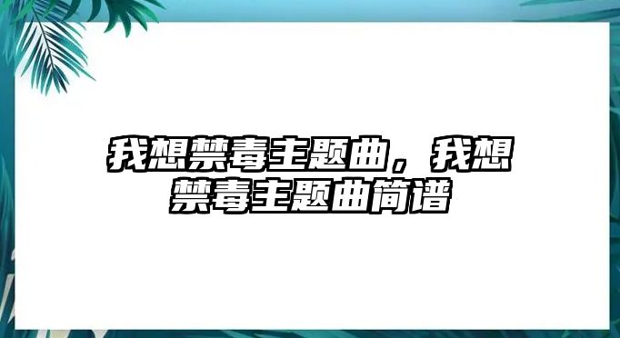 我想禁毒主題曲，我想禁毒主題曲簡(jiǎn)譜