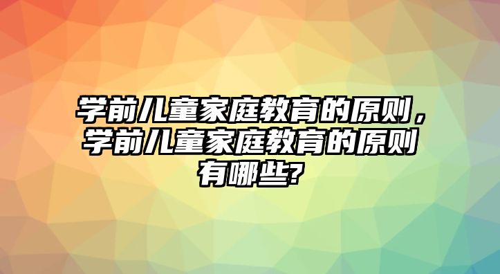 學前兒童家庭教育的原則，學前兒童家庭教育的原則有哪些?