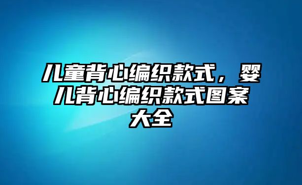 兒童背心編織款式，嬰兒背心編織款式圖案大全