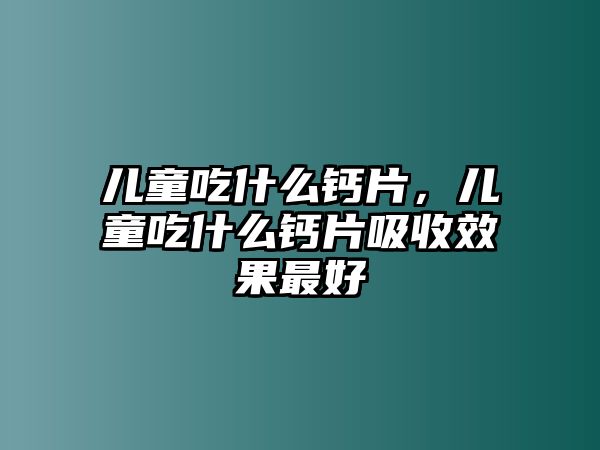 兒童吃什么鈣片，兒童吃什么鈣片吸收效果最好