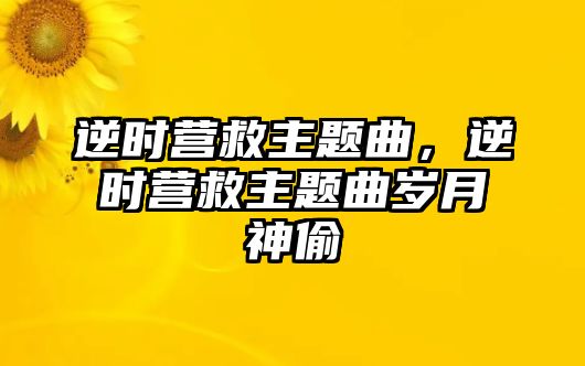 逆時(shí)營(yíng)救主題曲，逆時(shí)營(yíng)救主題曲歲月神偷