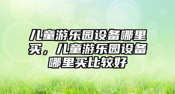 兒童游樂園設備哪里買，兒童游樂園設備哪里買比較好