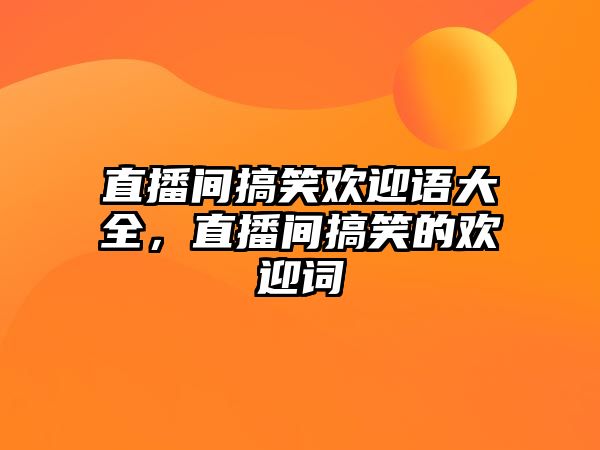 直播間搞笑歡迎語(yǔ)大全，直播間搞笑的歡迎詞