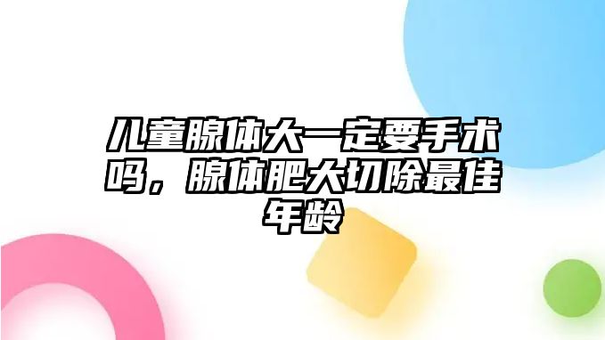 兒童腺體大一定要手術(shù)嗎，腺體肥大切除最佳年齡