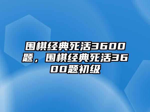 圍棋經(jīng)典死活3600題，圍棋經(jīng)典死活3600題初級