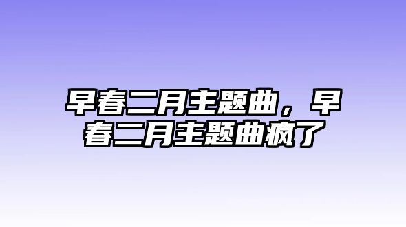 早春二月主題曲，早春二月主題曲瘋了