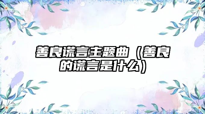 善良謊言主題曲（善良的謊言是什么）