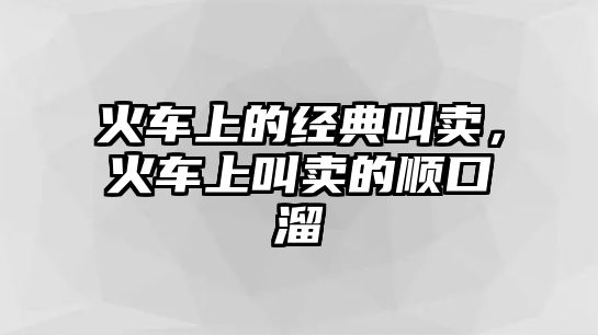 火車上的經(jīng)典叫賣，火車上叫賣的順口溜