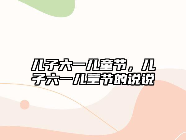 兒子六一兒童節(jié)，兒子六一兒童節(jié)的說說