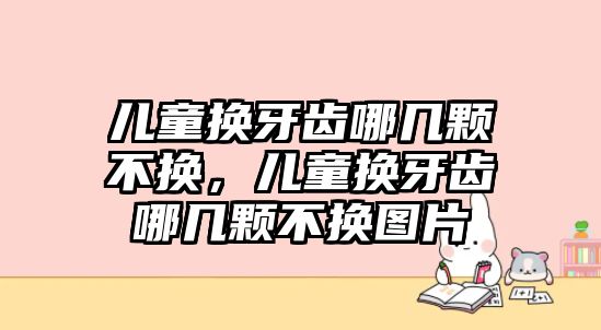 兒童換牙齒哪幾顆不換，兒童換牙齒哪幾顆不換圖片