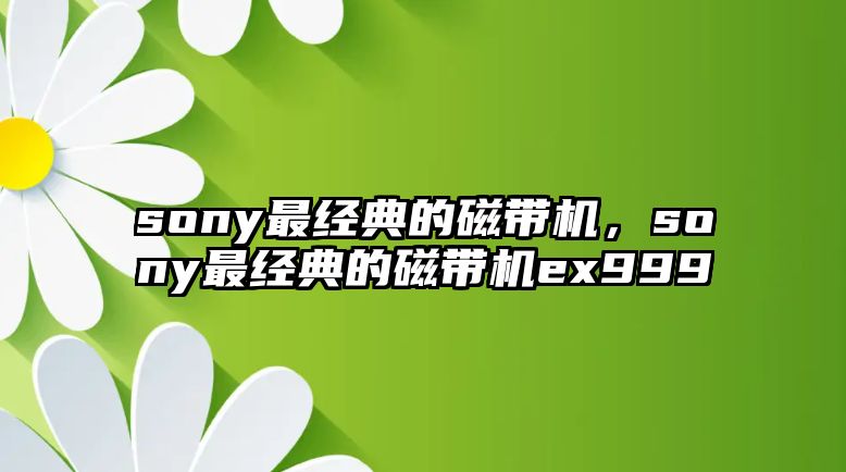 sony最經(jīng)典的磁帶機，sony最經(jīng)典的磁帶機ex999