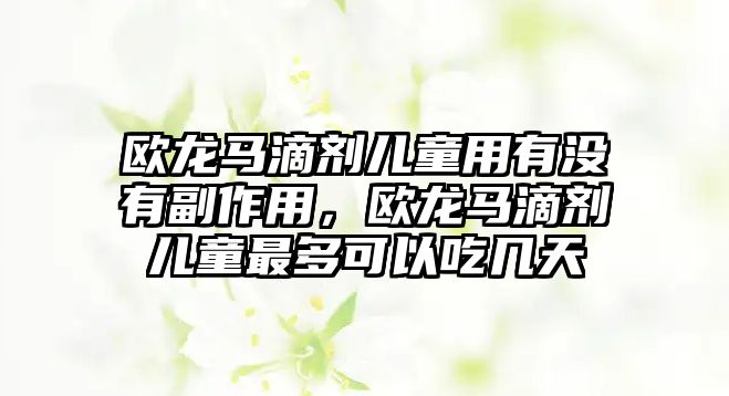 歐龍馬滴劑兒童用有沒(méi)有副作用，歐龍馬滴劑兒童最多可以吃幾天