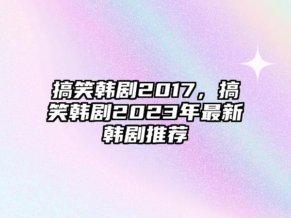 搞笑韓劇2017，搞笑韓劇2023年最新韓劇推薦