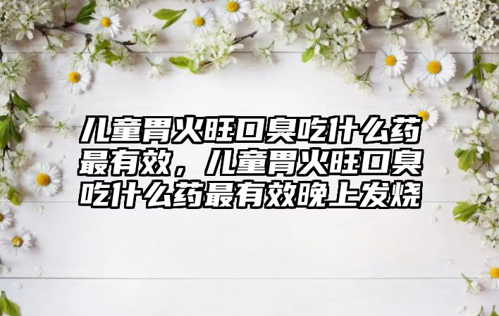 兒童胃火旺口臭吃什么藥最有效，兒童胃火旺口臭吃什么藥最有效晚上發(fā)燒