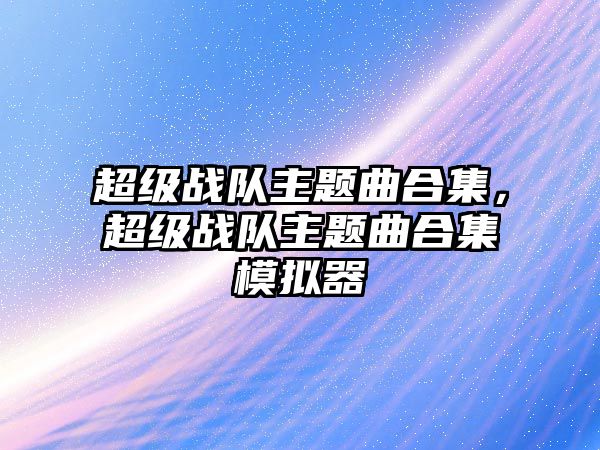 超級戰(zhàn)隊主題曲合集，超級戰(zhàn)隊主題曲合集模擬器