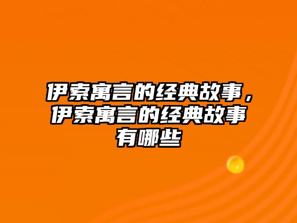 伊索寓言的經(jīng)典故事，伊索寓言的經(jīng)典故事有哪些