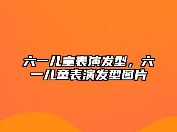 六一兒童表演發(fā)型，六一兒童表演發(fā)型圖片