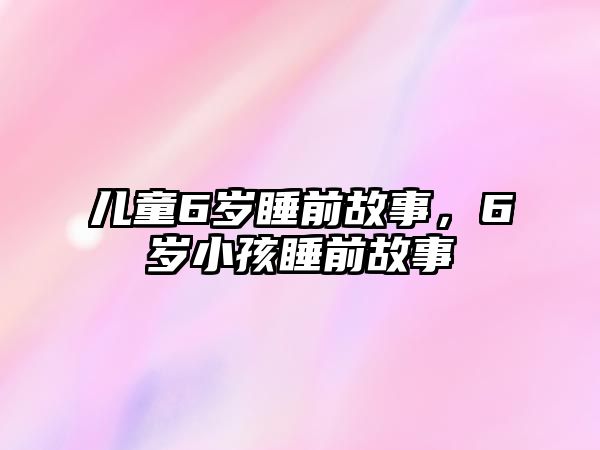 兒童6歲睡前故事，6歲小孩睡前故事