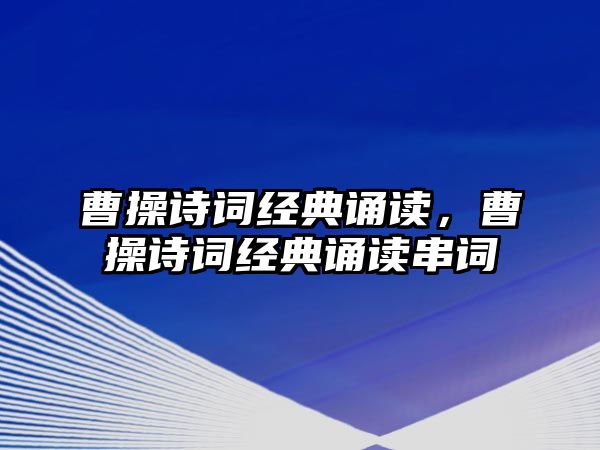 曹操詩詞經(jīng)典誦讀，曹操詩詞經(jīng)典誦讀串詞