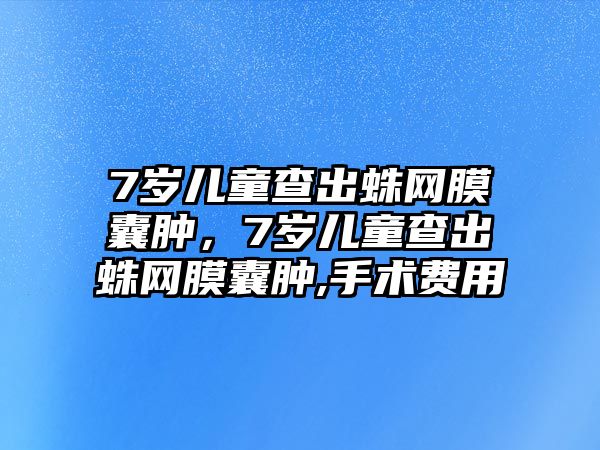 7歲兒童查出蛛網(wǎng)膜囊腫，7歲兒童查出蛛網(wǎng)膜囊腫,手術(shù)費用