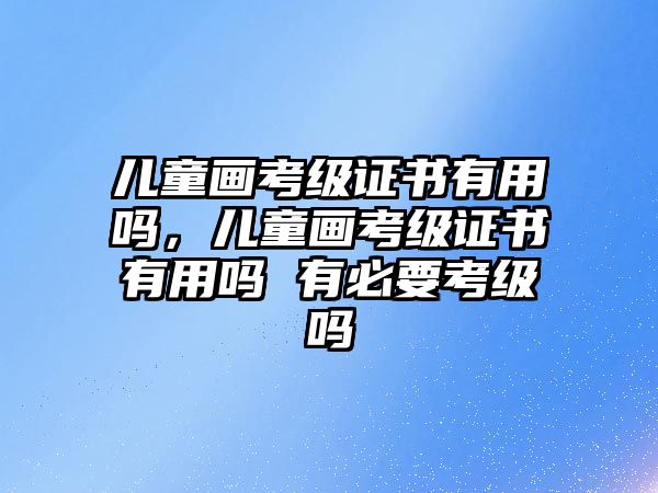 兒童畫考級證書有用嗎，兒童畫考級證書有用嗎 有必要考級嗎