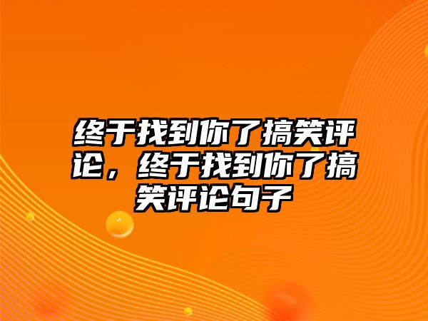 終于找到你了搞笑評論，終于找到你了搞笑評論句子