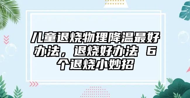 兒童退燒物理降溫最好辦法，退燒好辦法 6個(gè)退燒小妙招