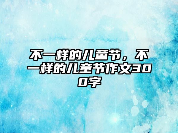 不一樣的兒童節(jié)，不一樣的兒童節(jié)作文300字