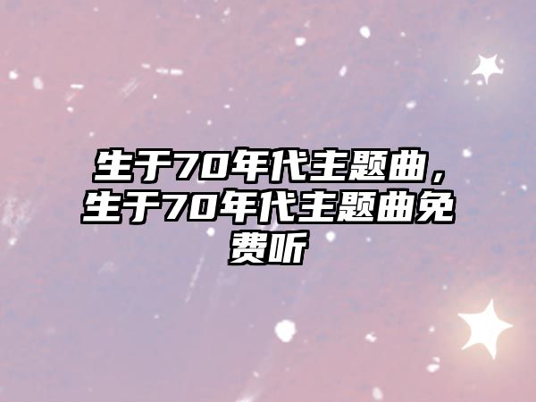 生于70年代主題曲，生于70年代主題曲免費聽