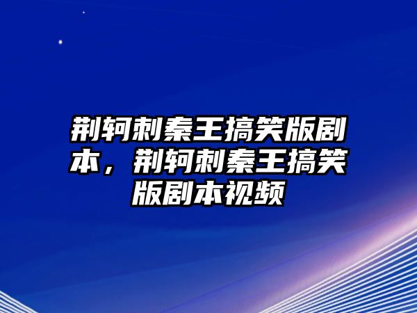 荊軻刺秦王搞笑版劇本，荊軻刺秦王搞笑版劇本視頻