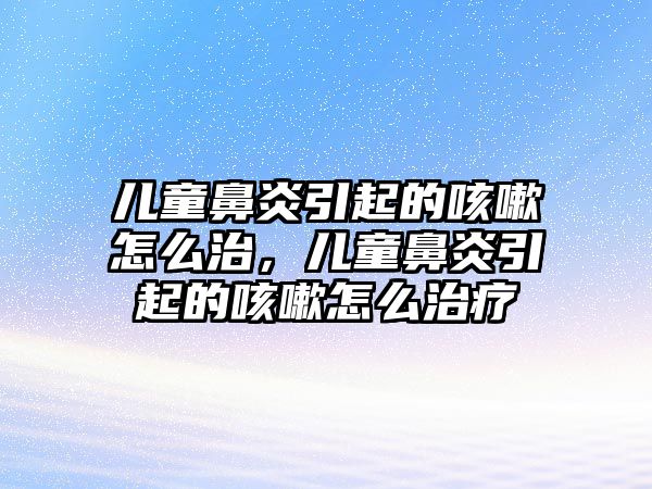 兒童鼻炎引起的咳嗽怎么治，兒童鼻炎引起的咳嗽怎么治療