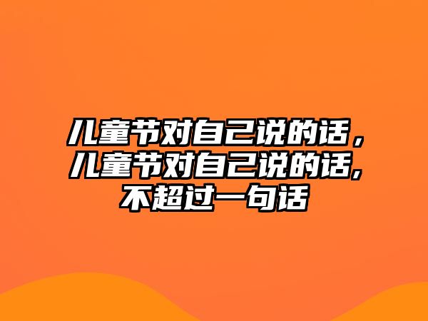 兒童節(jié)對自己說的話，兒童節(jié)對自己說的話,不超過一句話