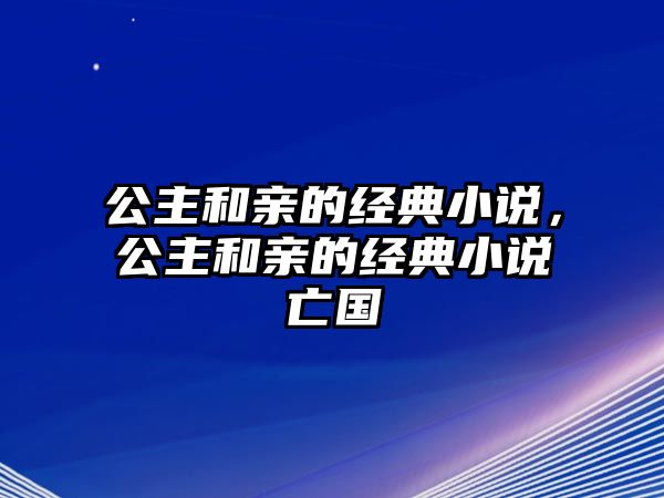 公主和親的經(jīng)典小說，公主和親的經(jīng)典小說亡國