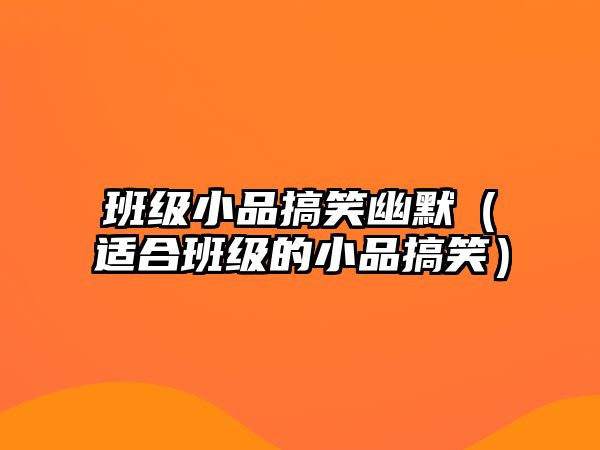 班級小品搞笑幽默（適合班級的小品搞笑）